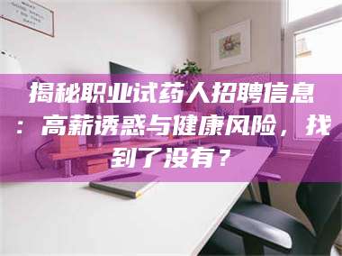 南安揭秘职业试药人招聘信息：高薪诱惑与健康风险，找到了没有？ 第1张