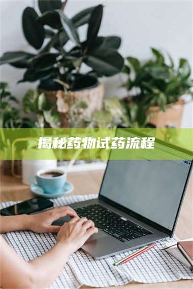 南安揭秘药物试药流程 第1张