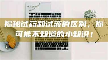 南安揭秘试药和试液的区别，你可能不知道的小知识！ 第1张