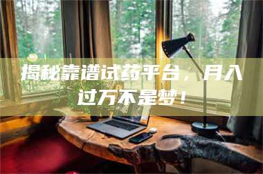 南安揭秘靠谱试药平台，月入过万不是梦！ 第1张