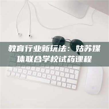 南安教育行业新玩法：姑苏媒体联合学校试药课程 第1张