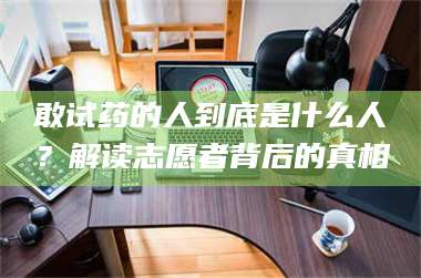 南安敢试药的人到底是什么人？解读志愿者背后的真相 第1张