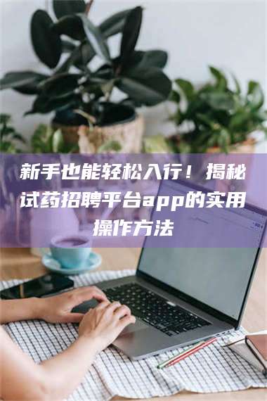 南安新手也能轻松入行！揭秘试药招聘平台app的实用操作方法 第1张