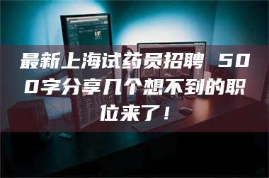 南安最新上海试药员招聘 500字分享几个想不到的职位来了！ 第1张