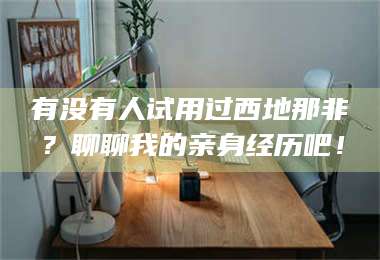 南安有没有人试用过西地那非？聊聊我的亲身经历吧！ 第1张