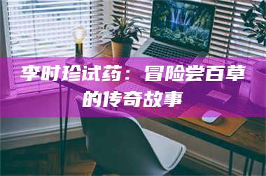 南安李时珍试药：冒险尝百草的传奇故事 第1张