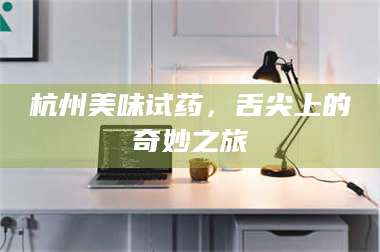 南安杭州美味试药，舌尖上的奇妙之旅 第1张