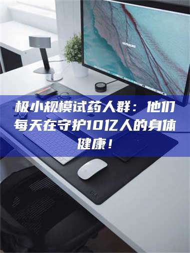 南安极小规模试药人群：他们每天在守护10亿人的身体健康！ 第1张